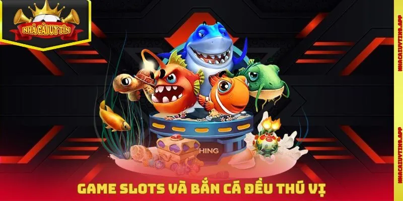 Game slots và bắn cá đều thú vị